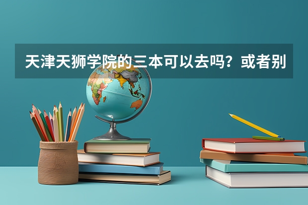 天津天狮学院的三本可以去吗？或者别的学校，我要真实答案