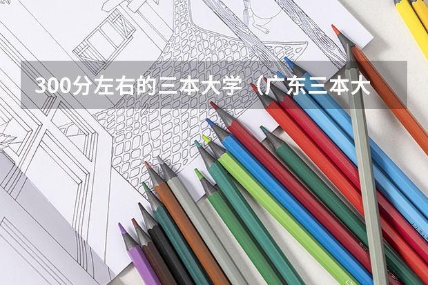 300分左右的三本大学（广东三本大学排名及分数线）