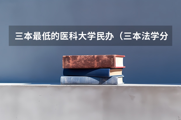 三本最低的医科大学民办（三本法学分数低的学校）
