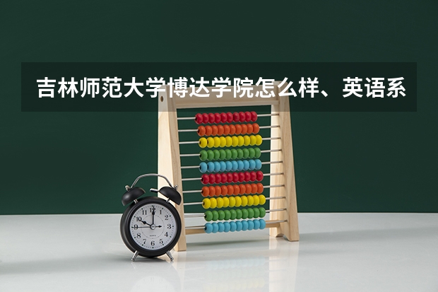 吉林师范大学博达学院怎么样、英语系。毕业证呢。环境