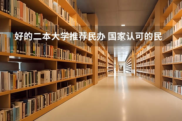 好的二本大学推荐民办 国家认可的民办二本大学排名？