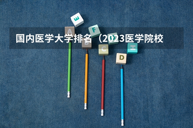 国内医学大学排名（2023医学院校排名）