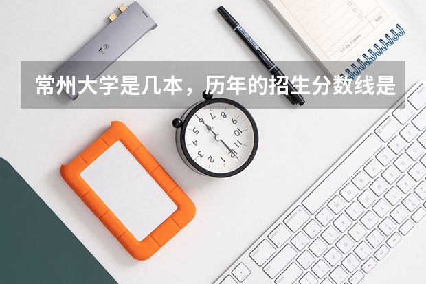 常州大学是几本，历年的招生分数线是多少？