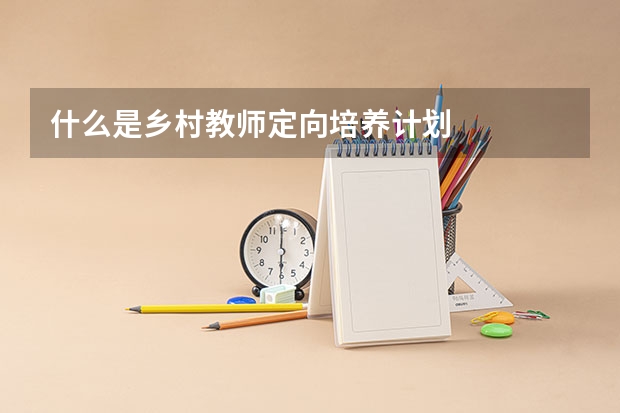 什么是乡村教师定向培养计划