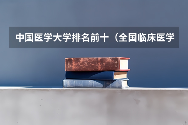 中国医学大学排名前十（全国临床医学大学排名一览表）