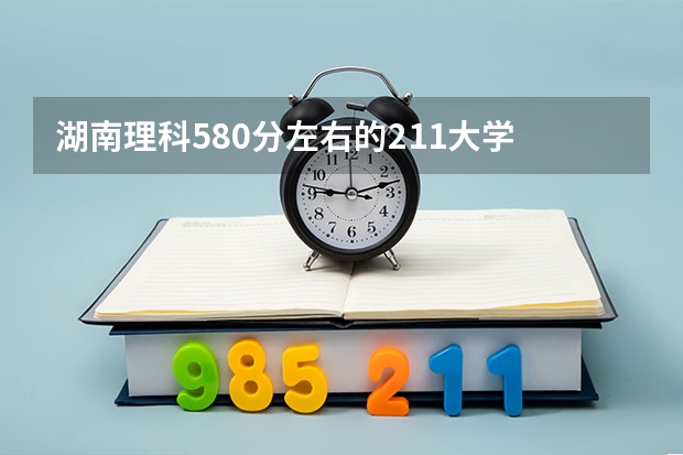 湖南理科580分左右的211大学 580分左右大学一览表