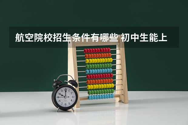 航空院校招生条件有哪些 初中生能上航空学校吗