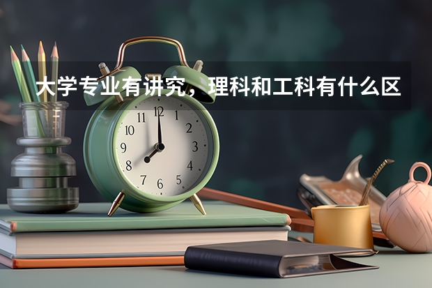 大学专业有讲究，理科和工科有什么区别？