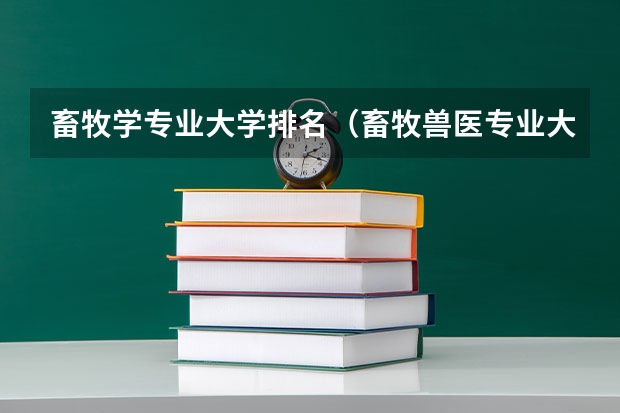 畜牧学专业大学排名（畜牧兽医专业大学排名是怎样的？）