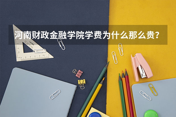 河南财政金融学院学费为什么那么贵？