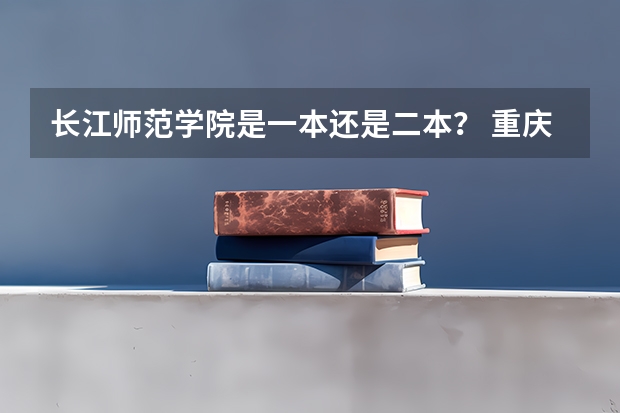 长江师范学院是一本还是二本？ 重庆所有二本大学排名公办