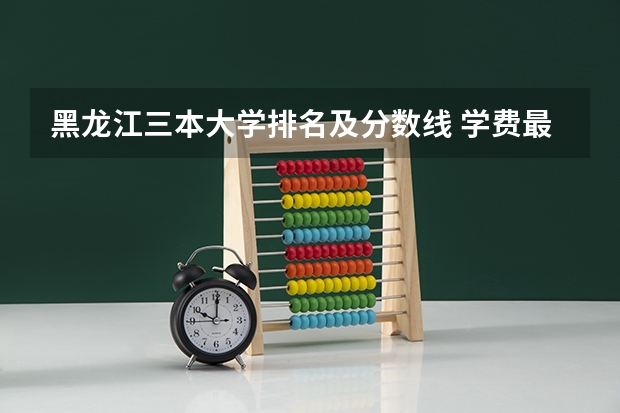 黑龙江三本大学排名及分数线 学费最低的大学