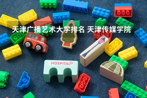 天津广播艺术大学排名 天津传媒学院全国排名第几？2023年最新排名情况