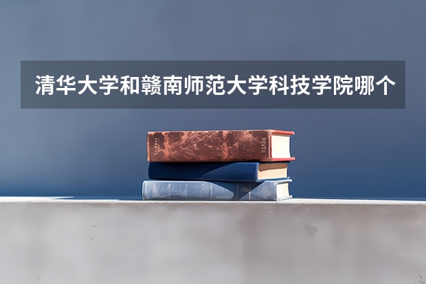 清华大学和赣南师范大学科技学院哪个更好 历年录取分数线对比