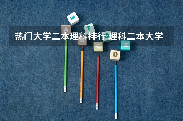 热门大学二本理科排行 理科二本大学排名及分数线