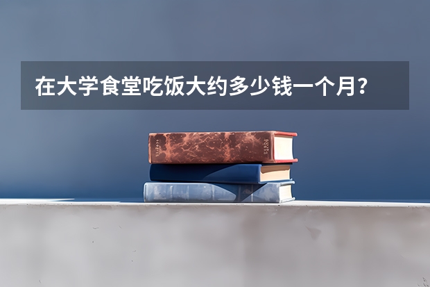 在大学食堂吃饭大约多少钱一个月？