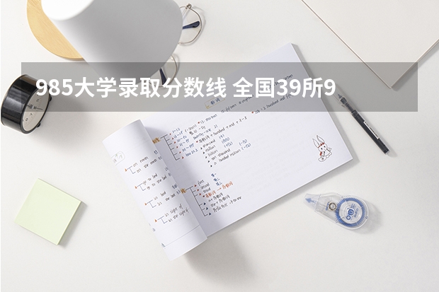 985大学录取分数线 全国39所985大学最低录取分数线（湖南、安徽、河北、河南等多地）