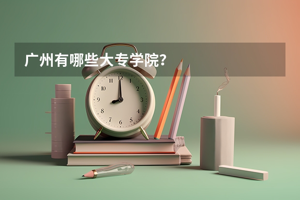 广州有哪些大专学院？