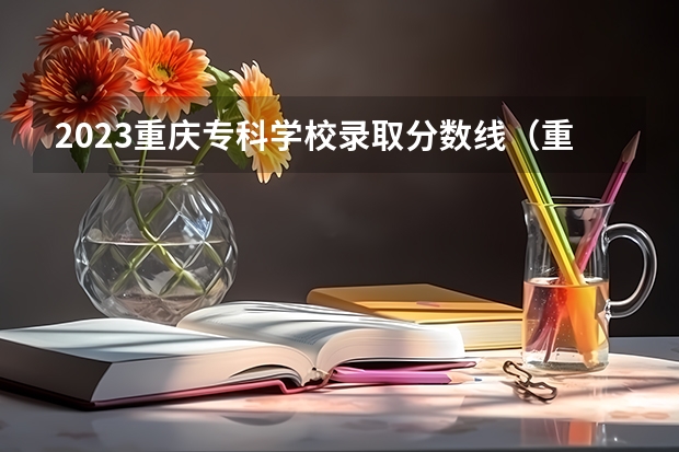 2023重庆专科学校录取分数线（重庆各大专科学校录取分数线）