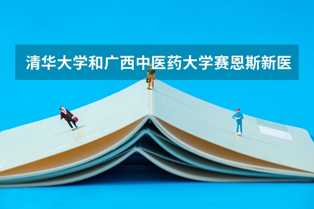 清华大学和广西中医药大学赛恩斯新医药学院哪个更好 历年录取分数线对比