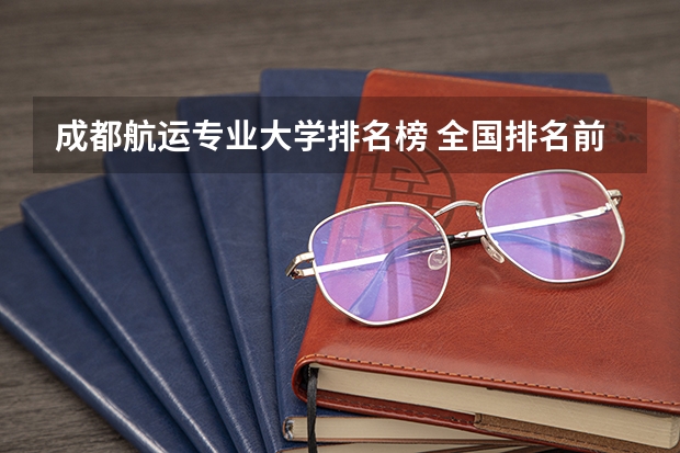 成都航运专业大学排名榜 全国排名前10的航空大学有那些 啊？