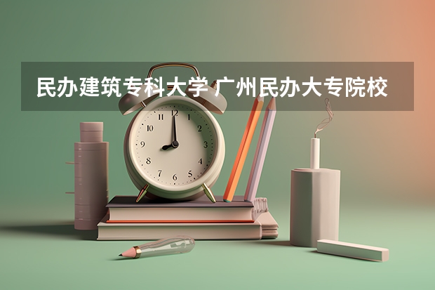 民办建筑专科大学 广州民办大专院校比较好的学校