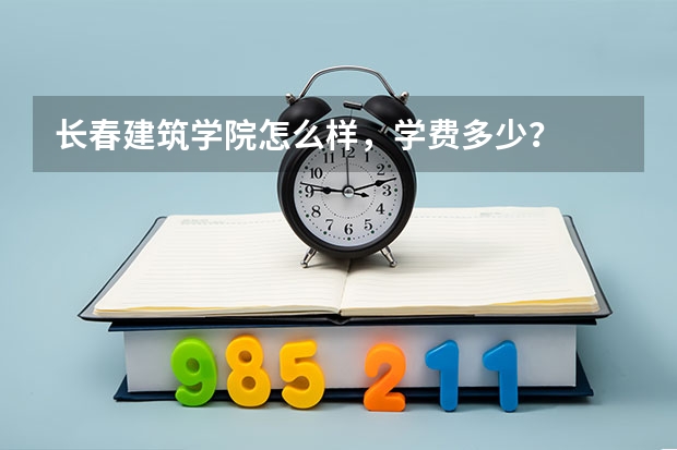 长春建筑学院怎么样，学费多少？