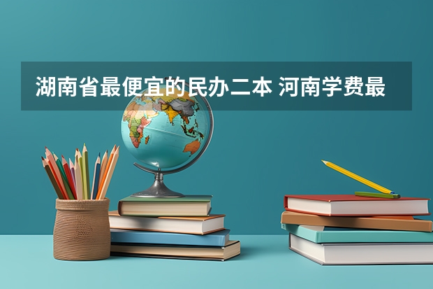 湖南省最便宜的民办二本 河南学费最便宜的民办二本