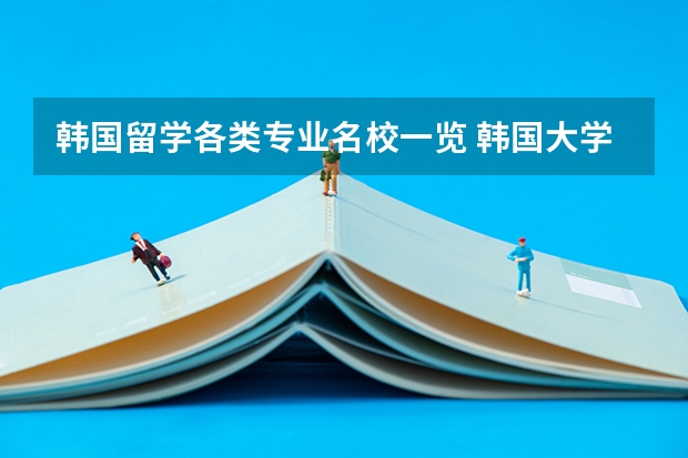 韩国留学各类专业名校一览 韩国大学排名！急！！！！！！
