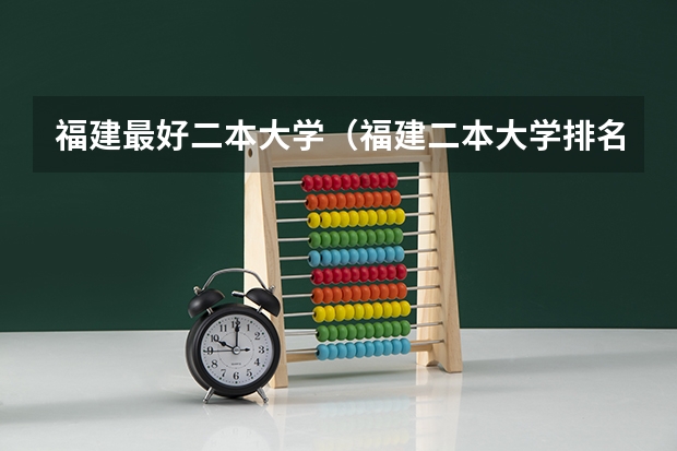 福建最好二本大学（福建二本大学排名表）