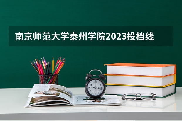 南京师范大学泰州学院2023投档线（南京师范大学泰州学院介绍）