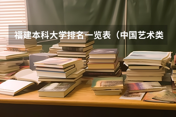 福建本科大学排名一览表（中国艺术类大学排名前十名？）
