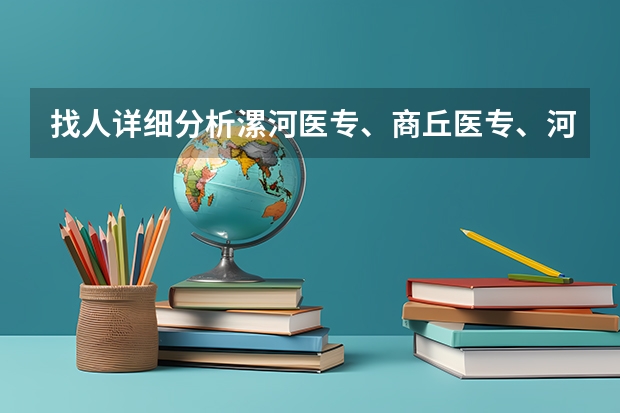 找人详细分析漯河医专、商丘医专、河南职工医学院、南阳医专各自的优势和缺点 河南医专排名学校