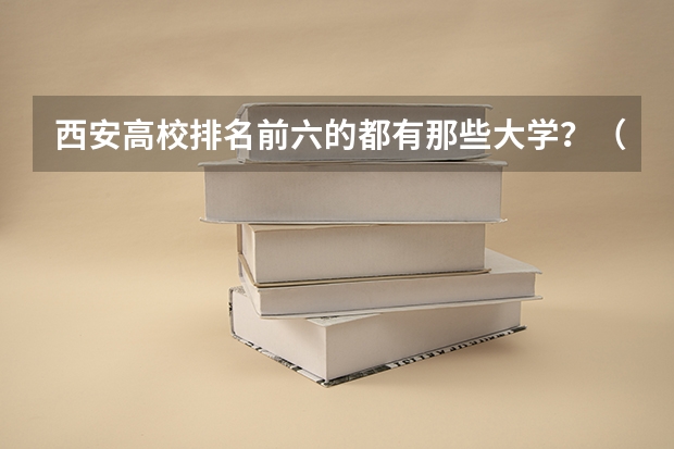 西安高校排名前六的都有那些大学？（2023年最新西安大专院校排名(西安大专学校排名）