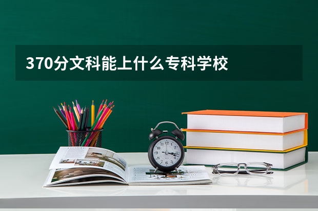 370分文科能上什么专科学校