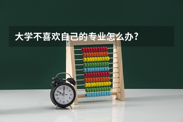 大学不喜欢自己的专业怎么办?