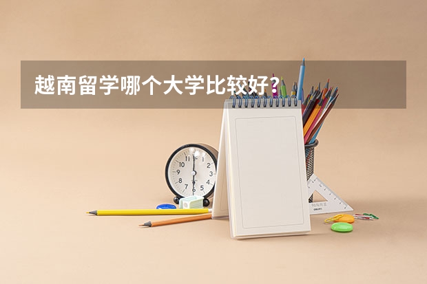 越南留学哪个大学比较好？