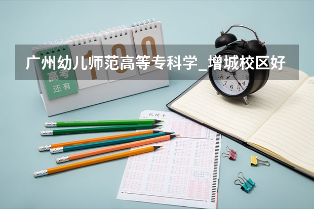 广州幼儿师范高等专科学_增城校区好吗