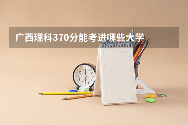 广西理科370分能考进哪些大学