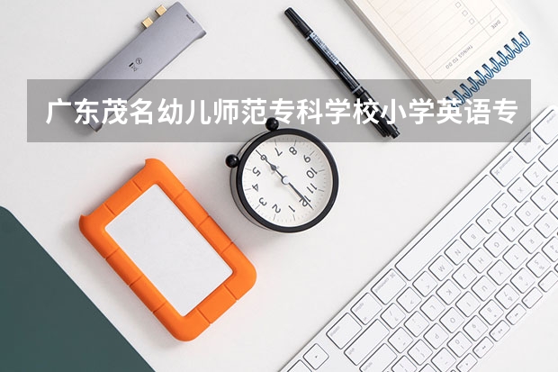 广东茂名幼儿师范专科学校小学英语专业可以专升本吗
