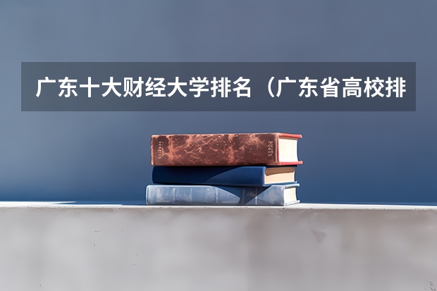 广东十大财经大学排名（广东省高校排名（广东省高校排名榜））