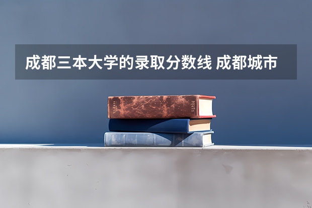成都三本大学的录取分数线 成都城市学院高考录取分数线