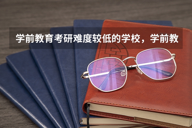 学前教育考研难度较低的学校,学前教育专业考研难度大吗?