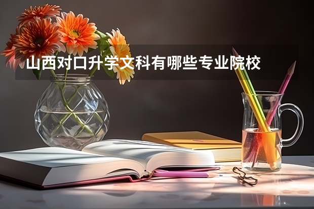 山西对口升学文科有哪些专业院校