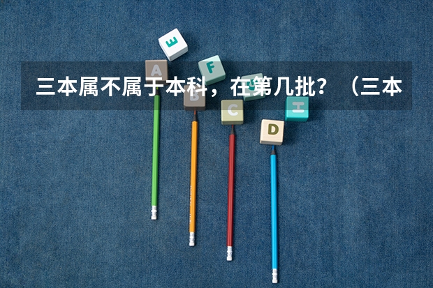 三本属不属于本科，在第几批？（三本是专科还是本科?）