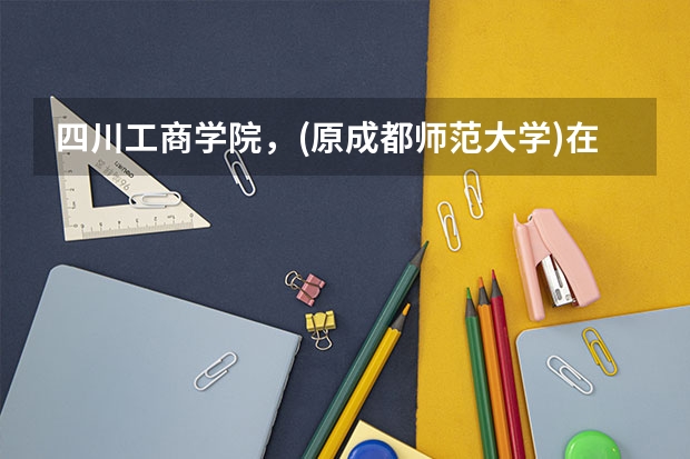 四川工商学院，(原成都师范大学)在什么地方？