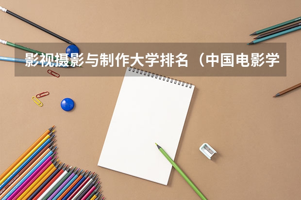 影视摄影与制作大学排名（中国电影学院排名）