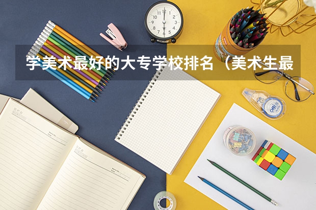 学美术最好的大专学校排名（美术生最好的专科学校？）