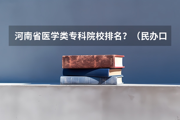 河南省医学类专科院校排名？（民办口腔专科学校排名）