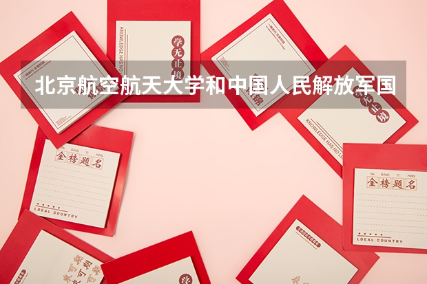 北京航空航天大学和中国人民解放军国防科技大学哪个更好 历年录取分数线对比